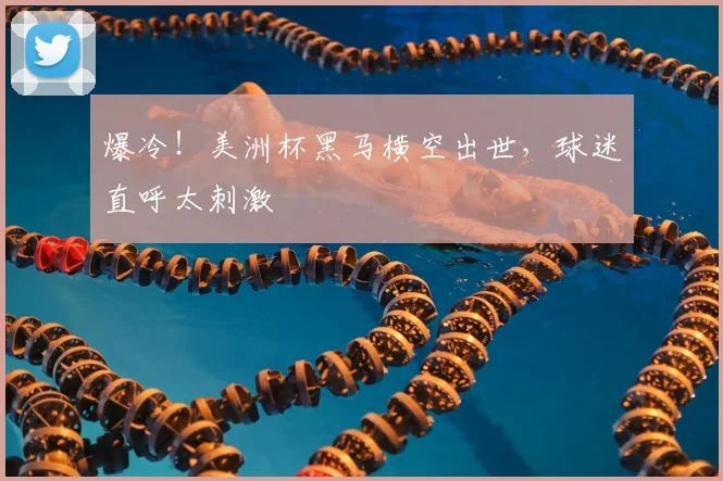爆冷！美洲杯黑马横空出世，球迷直呼太刺激