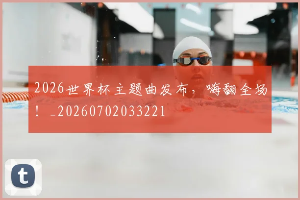 2026世界杯主题曲发布，嗨翻全场！_20260702033221