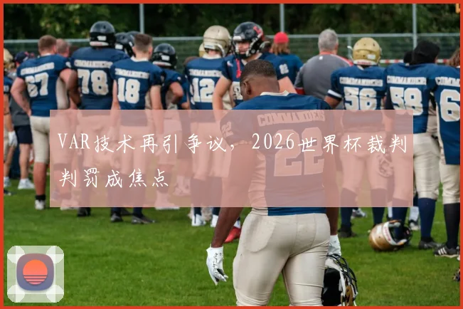 VAR技术再引争议，2026世界杯裁判判罚成焦点