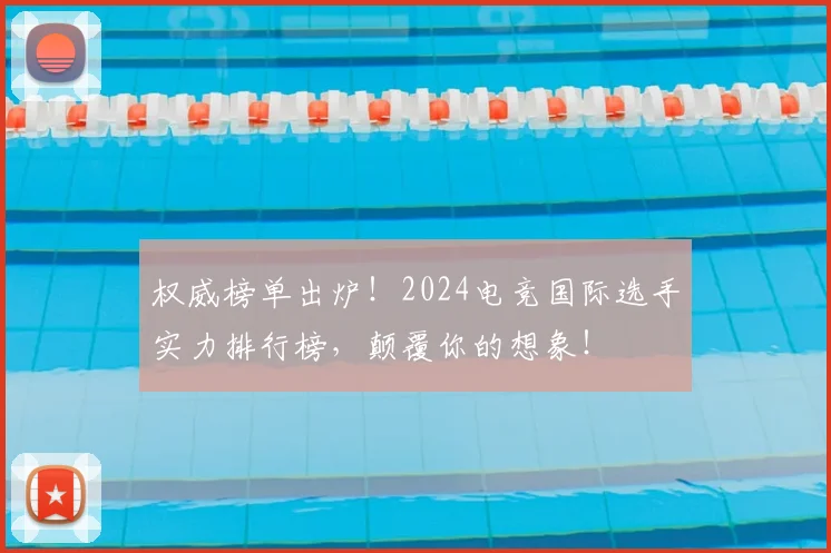 权威榜单出炉！2024电竞国际选手实力排行榜，颠覆你的想象！