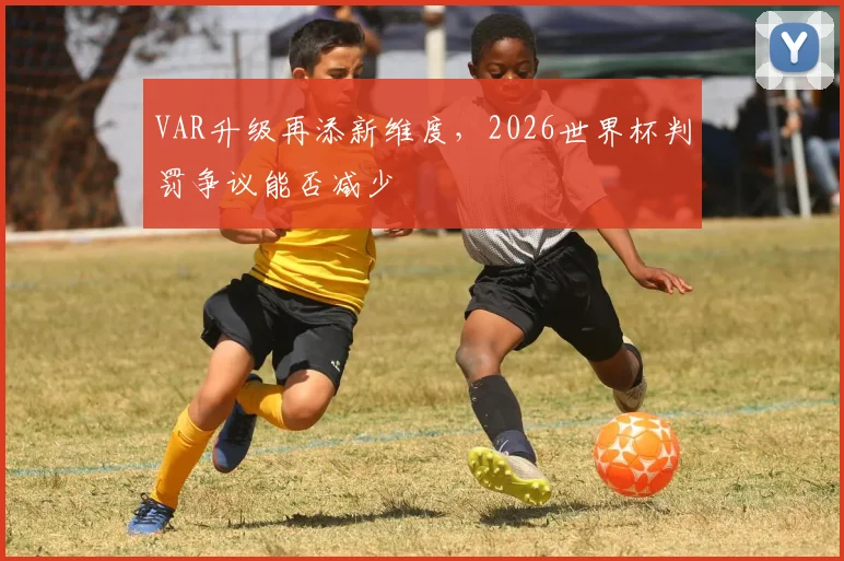 VAR升级再添新维度，2026世界杯判罚争议能否减少
