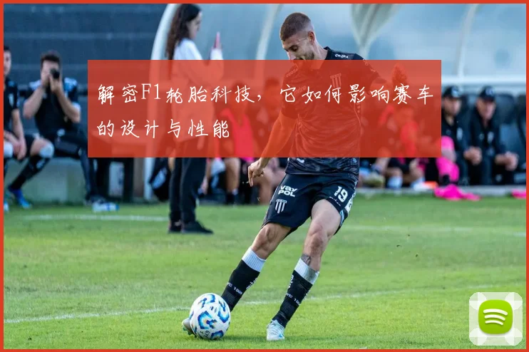 解密F1轮胎科技，它如何影响赛车的设计与性能
