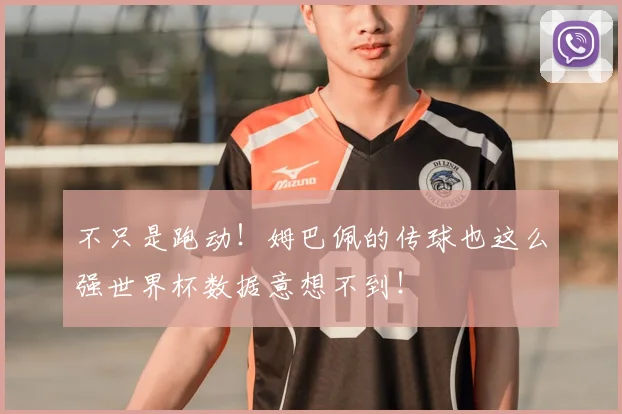 不只是跑动！姆巴佩的传球也这么强世界杯数据意想不到！