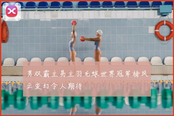 男双霸主易主羽毛球世界冠军榜风云变幻令人期待