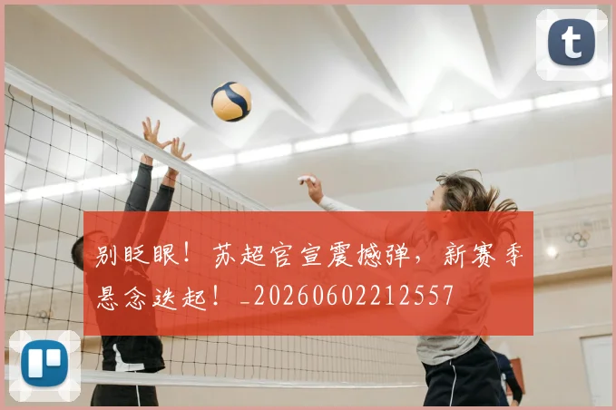 别眨眼！苏超官宣震撼弹，新赛季悬念迭起！_20260602212557