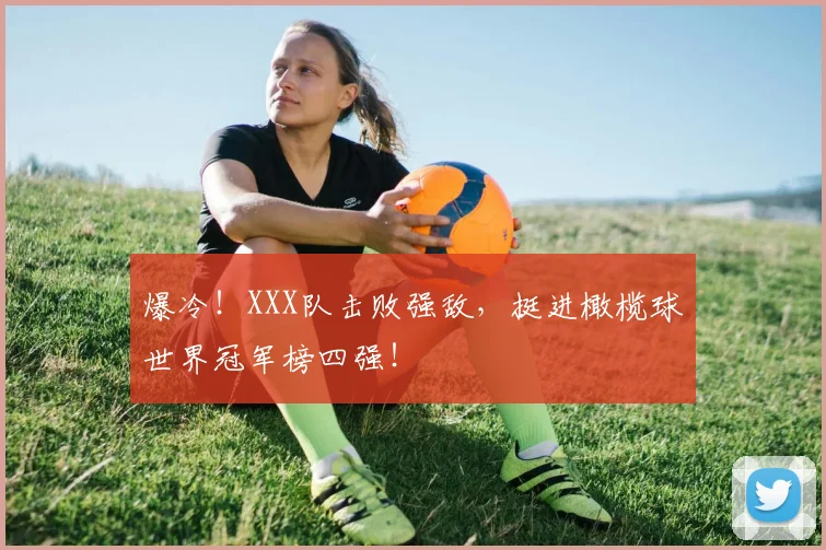 爆冷!XXX队击败强敌,挺进橄榄球世界冠军榜四强!