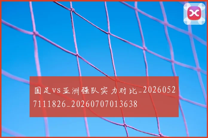 国足vs亚洲强队实力对比_20260527111826_20260707013638