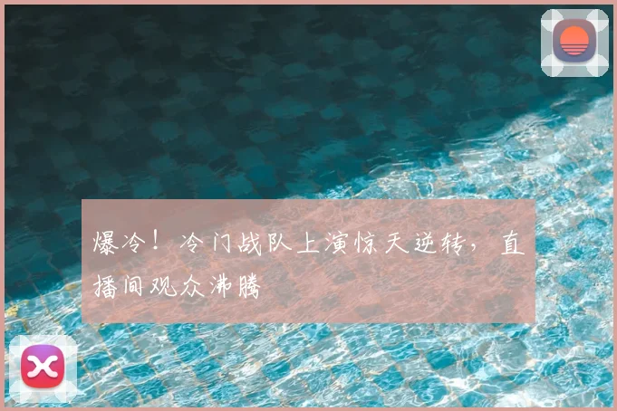 爆冷!冷门战队上演惊天逆转,直播间观众沸腾