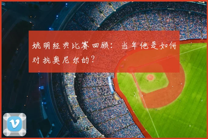 姚明经典比赛回顾：当年他是如何对抗奥尼尔的？