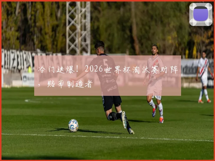 冷门迭爆!2026世界杯淘汰赛对阵,赔率制造者