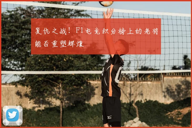 复仇之战！F1电竞积分榜上的老将能否重塑辉煌