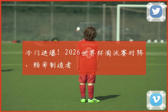 冷门迭爆!2026世界杯淘汰赛对阵,赔率制造者