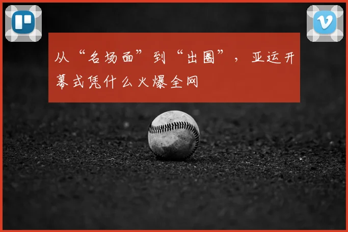 从“名场面”到“出圈”，亚运开幕式凭什么火爆全网