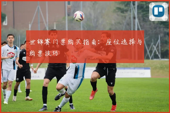 世锦赛门票购买指南：座位选择与购票技巧