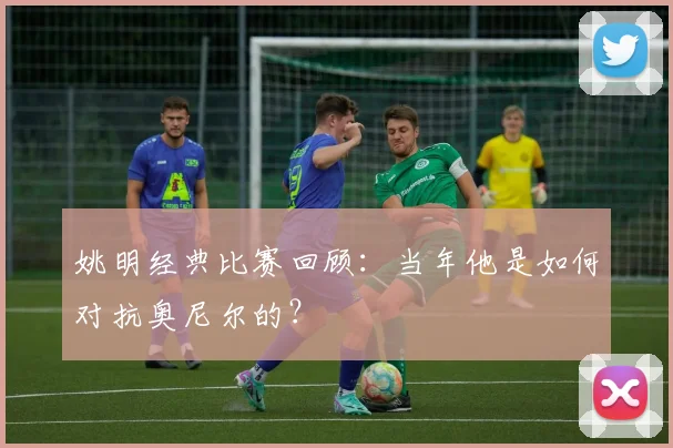 姚明经典比赛回顾：当年他是如何对抗奥尼尔的？