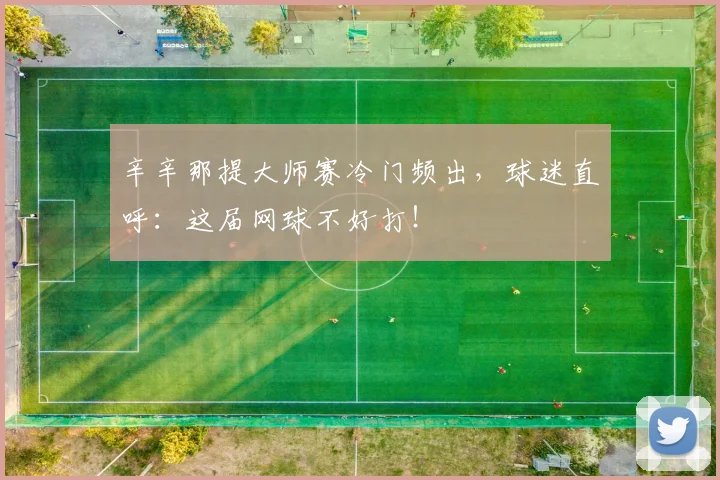 辛辛那提大师赛冷门频出，球迷直呼：这届网球不好打！