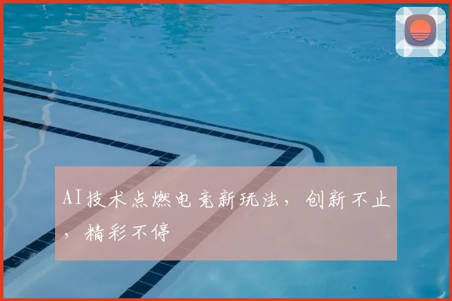 AI技术点燃电竞新玩法，创新不止，精彩不停