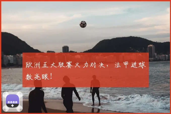 欧洲五大联赛火力对决，法甲进球数亮眼！