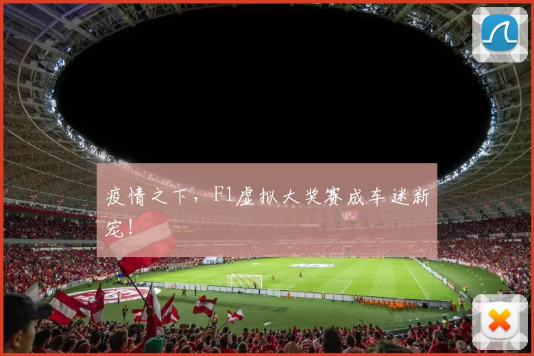 疫情之下，F1虚拟大奖赛成车迷新宠！
