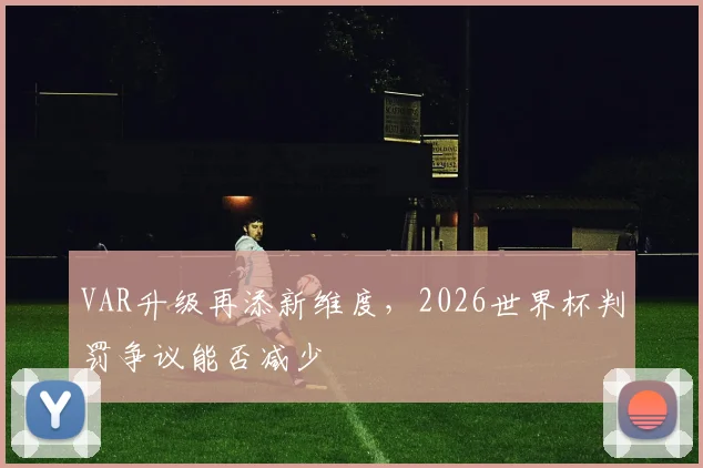 VAR升级再添新维度，2026世界杯判罚争议能否减少