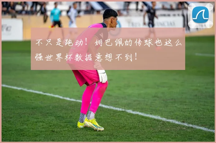 不只是跑动！姆巴佩的传球也这么强世界杯数据意想不到！