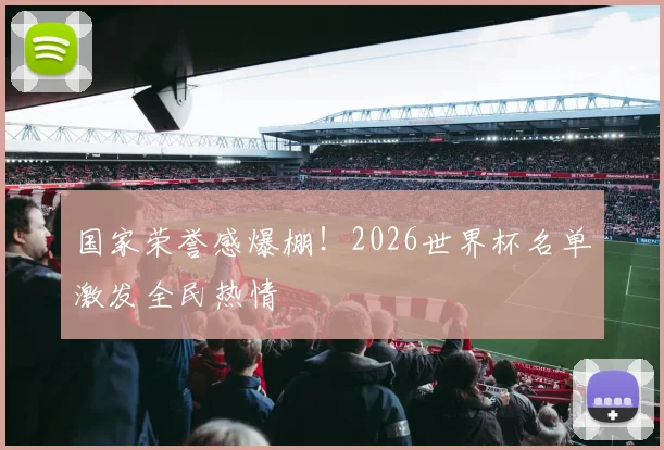 国家荣誉感爆棚!2026世界杯名单激发全民热情