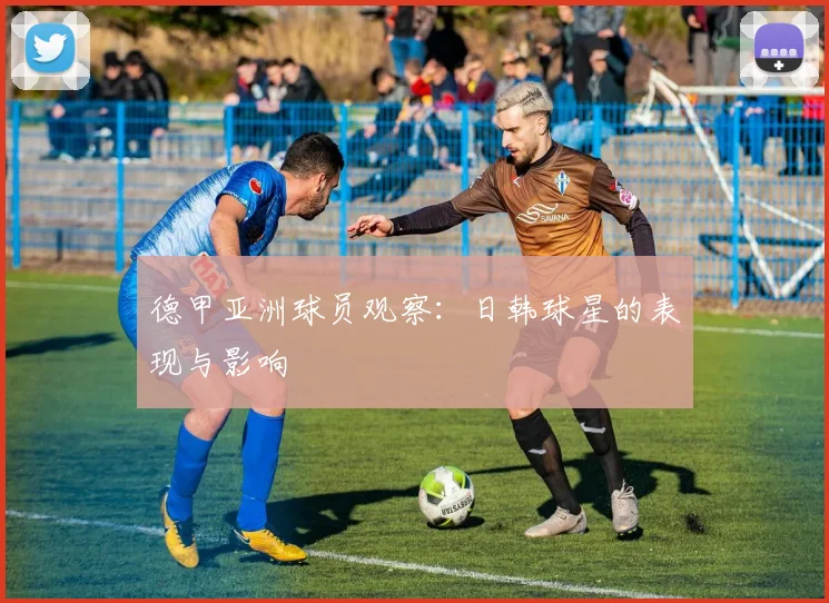 德甲亚洲球员观察：日韩球星的表现与影响