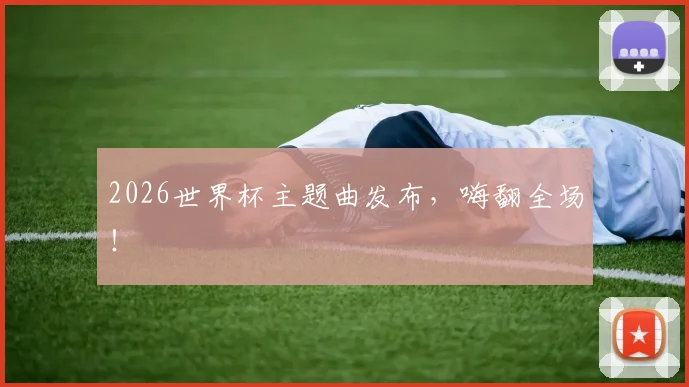 2026世界杯主题曲发布，嗨翻全场！
