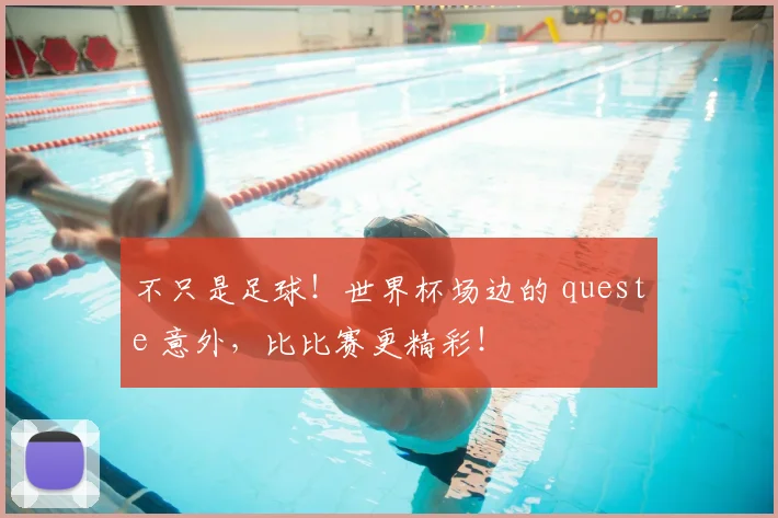 不只是足球！世界杯场边的 queste 意外，比比赛更精彩！