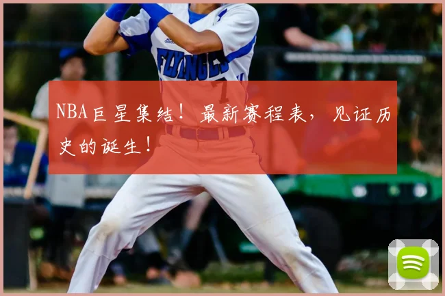 NBA巨星集结！最新赛程表，见证历史的诞生！