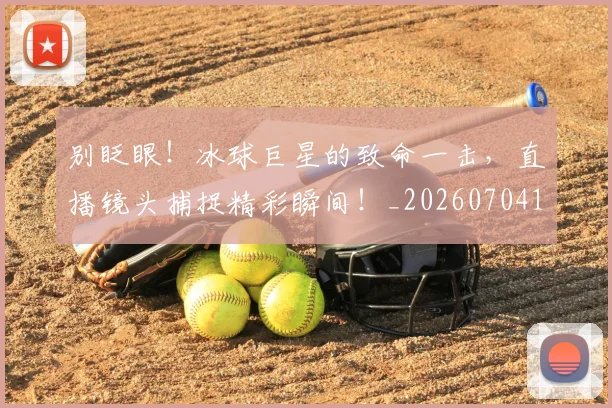 别眨眼！冰球巨星的致命一击，直播镜头捕捉精彩瞬间！_20260704173856