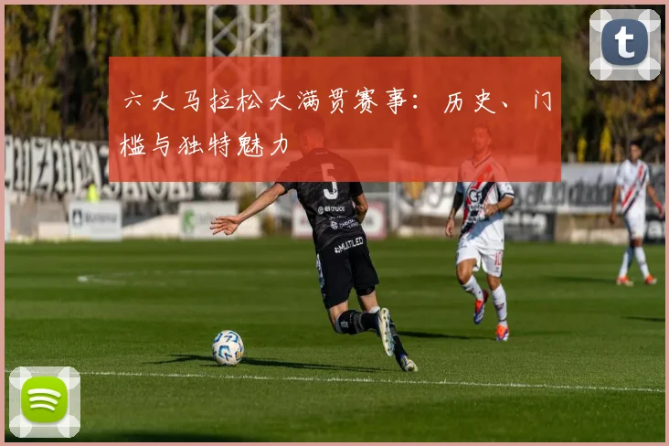六大马拉松大满贯赛事：历史、门槛与独特魅力