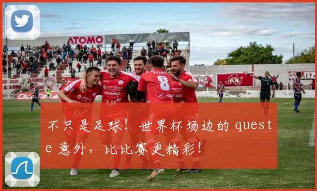 不只是足球！世界杯场边的 queste 意外，比比赛更精彩！