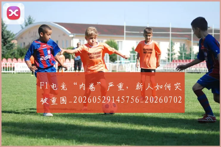 F1电竞“内卷”严重，新人如何突破重围_20260529145756_20260702043252