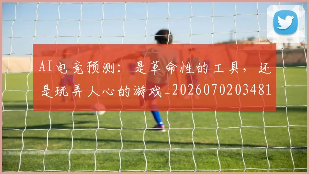 AI电竞预测：是革命性的工具，还是玩弄人心的游戏_20260702034817