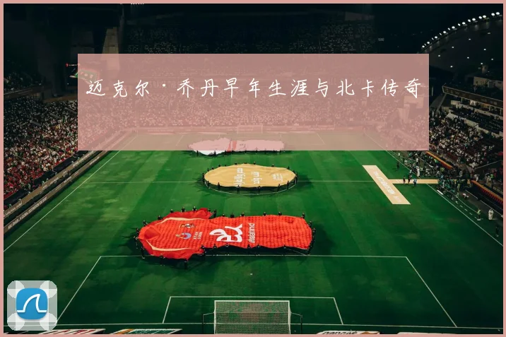 迈克尔·乔丹早年生涯与北卡传奇