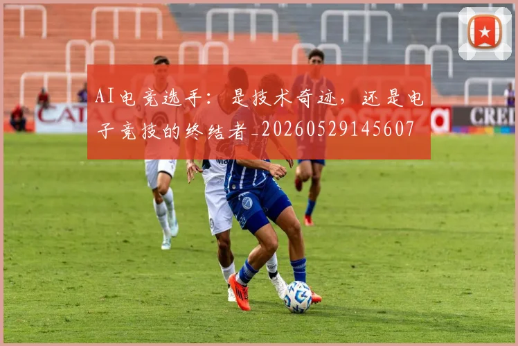 AI电竞选手：是技术奇迹，还是电子竞技的终结者_20260529145607