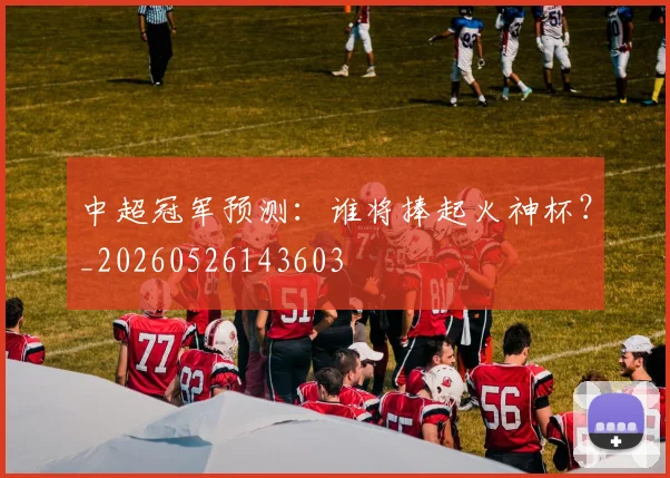 中超冠军预测：谁将捧起火神杯？_20260526143603