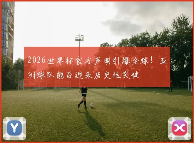 2026世界杯官方声明引爆全球！亚洲球队能否迎来历史性突破