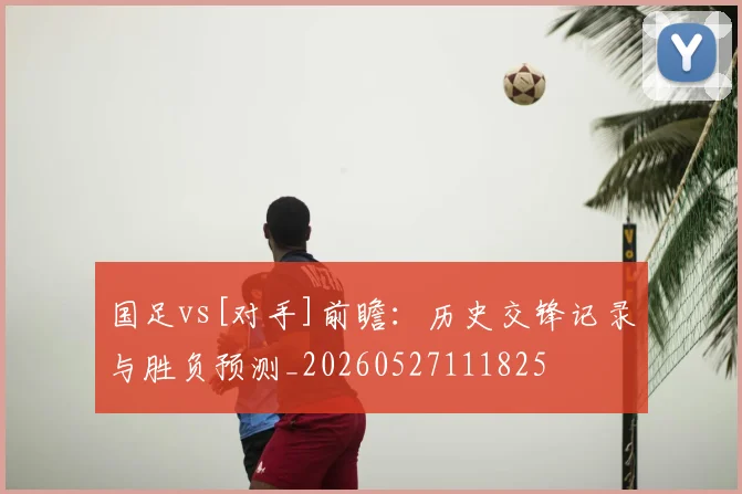 国足vs[对手]前瞻：历史交锋记录与胜负预测_20260527111825