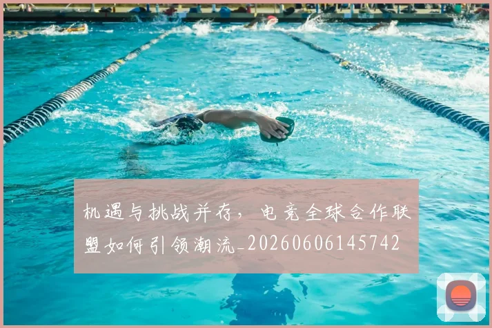 机遇与挑战并存，电竞全球合作联盟如何引领潮流_20260606145742