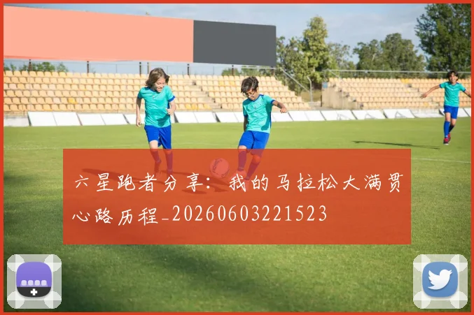 六星跑者分享：我的马拉松大满贯心路历程_20260603221523