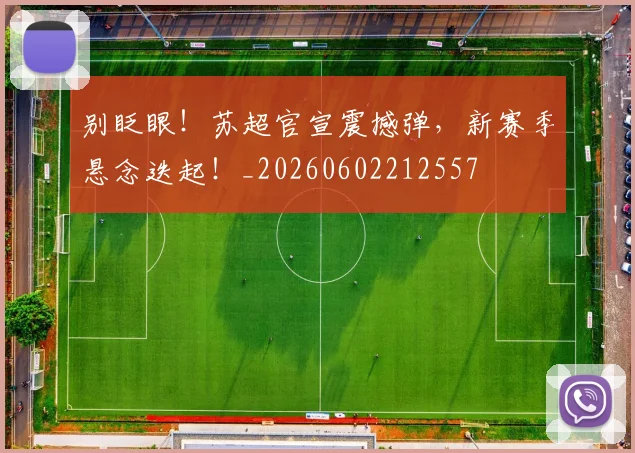别眨眼！苏超官宣震撼弹，新赛季悬念迭起！_20260602212557
