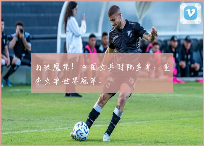 打破魔咒！中国女乒时隔多年，重夺女单世界冠军！