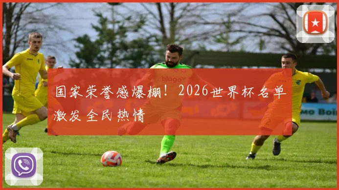 国家荣誉感爆棚!2026世界杯名单激发全民热情