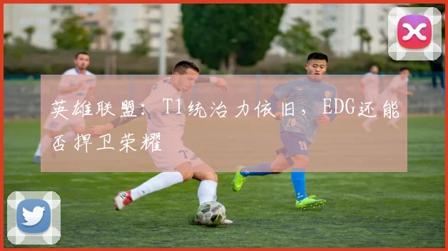 英雄联盟：T1统治力依旧，EDG还能否捍卫荣耀
