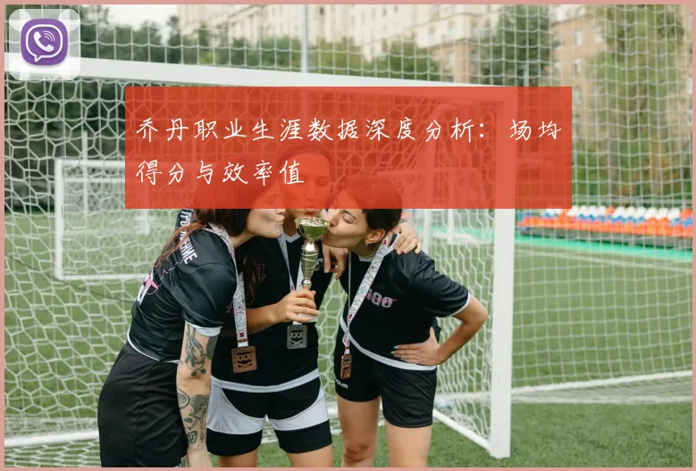 乔丹职业生涯数据深度分析：场均得分与效率值