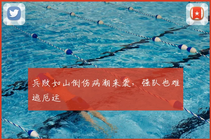 兵败如山倒伤病潮来袭，强队也难逃厄运