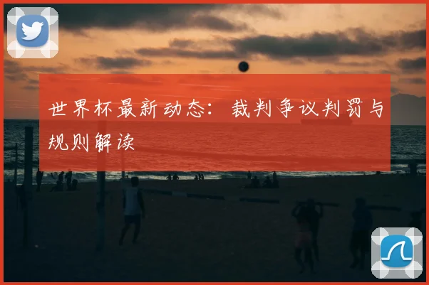世界杯最新动态：裁判争议判罚与规则解读