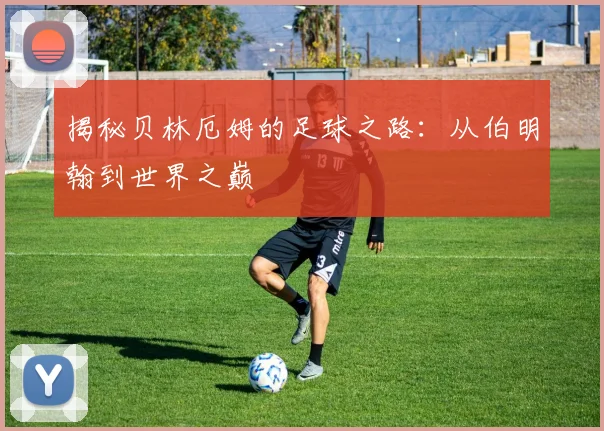 揭秘贝林厄姆的足球之路：从伯明翰到世界之巅